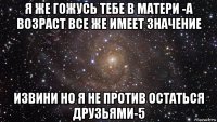 я же гожусь тебе в матери -а возраст все же имеет значение извини но я не против остаться друзьями-5