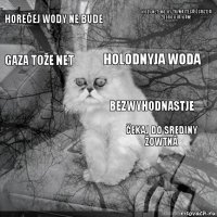 HOREčEJ WODY NE BUDE čEKAJ DO SREDINY ŽOWTNâ HOLODNYJA WODA   WODY NET, NO WY TRYMAJTESâ!ścASTJA ZDOROWJA WAM!  GAZA TOŽE NET  BEZWYHODNASTJE