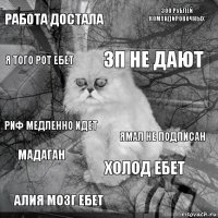 Работа достала Ямал не подписан ЗП не дают Алия мозг ебет Риф медленно идет 300 рублей командировочных Холод ебет Я того рот ебет Мадаган 