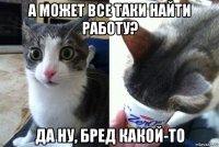 а может все таки найти работу? да ну, бред какой-то