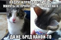 а вдруг и правда если до 75 минуты не пропустит - отстоит на 0 да не, бред какой-то