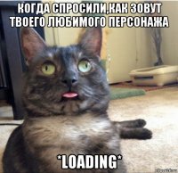 когда спросили,как зовут твоего любимого персонажа *loading*