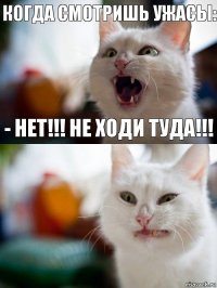 когда смотришь ужасы: - Нет!!! не ходи туда!!!