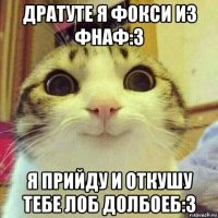 дратуте я фокси из фнаф:3 я прийду и откушу тебе лоб долбоеб:3