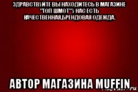здравствуйте вы находитесь в магазине "топ шмот" у нас есть качественная,брендовая одежда. автор магазина muffin