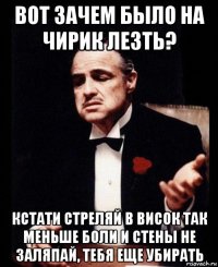 вот зачем было на чирик лезть? кстати стреляй в висок так меньше боли и стены не заляпай, тебя еще убирать