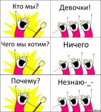 Кто мы? Девочки! Чего мы хотим? Ничего Почему? Незнаю-_-