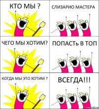 КТО МЫ ? СЛИЗАРИО МАСТЕРА ЧЕГО МЫ ХОТИМ? ПОПАСТь В ТОП КОГДА МЫ ЭТО ХОТИМ ? ВСЕГДА!!!