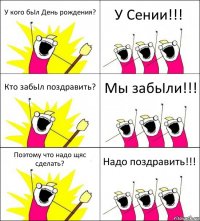 У кого бьIл День рождения? У Сении!!! Кто забьIл поздравить? Мы забьIли!!! Поэтому что надо щяс сделать? Надо поздравить!!!