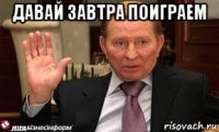 давай завтра поиграем 