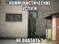 коммунистические услуги не оказать?