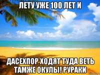 лету уже 100 лет и дасехпор ходят туда веть тамже окулы! рураки