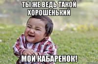 ты же ведь такой хорошенький мой кабаренок!