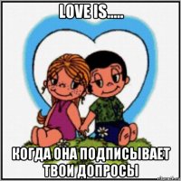 love is..... когда она подписывает твои допросы