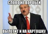 слово не воробей вылетит и на картошку