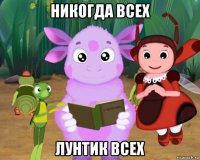никогда всех лунтик всех