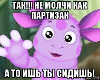 так!!! не молчи как партизан а то ишь ты сидишь!