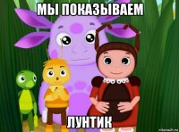мы показываем лунтик