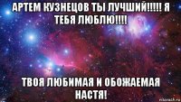 артем кузнецов ты лучший!!!!! я тебя люблю!!!! твоя любимая и обожаемая настя!