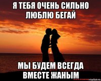 я тебя очень сильно люблю бегай мы будем всегда вместе жаным