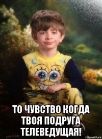  то чувство когда твоя подруга телеведущая!