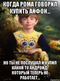 когда рома говорил купить айфон... но ты не послушал и купил какой то андроид, который теперь не работает...