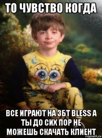 то чувство когда все играют на збт bless а ты до сих пор не можешь скачать клиент