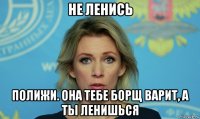не ленись полижи. она тебе борщ варит, а ты ленишься