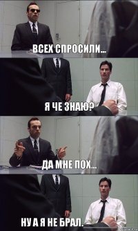 ВСЕХ СПРОСИЛИ... Я ЧЕ ЗНАЮ? ДА МНЕ ПОХ... НУ А Я НЕ БРАЛ.______