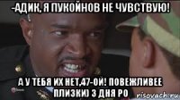 -адик, я пукойнов не чувствую! а у тебя их нет,47-ой! повежливее плизки) 3 дня ро