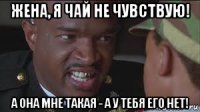 жена, я чай не чувствую! а она мне такая - а у тебя его нет!