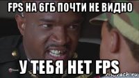 fps на 6гб почти не видно у тебя нет fps