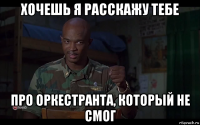 хочешь я расскажу тебе про оркестранта, который не смог