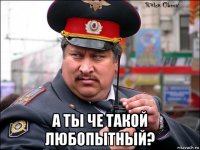  а ты че такой любопытный?