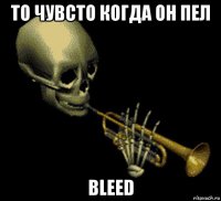 то чувсто когда он пел bleed