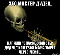 это мистер дудец. напиши "спасибо, мистер дудец." или твоя мама умрёт через месяц.