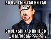 во йуе хын хао ни хао ма? во уе хын хао нине во ши ылосы??????