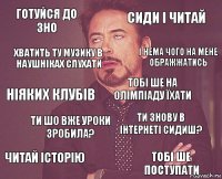 Готуйся до ЗНО Сиди і читай Ніяких клубів Читай історію Ти знову в інтернеті сидиш? Тобі ше на олімпіаду їхати Ти шо вже уроки зробила? Тобі ше поступати Хватить ту музику в наушніках слухати І нема чого на мене ображжатись