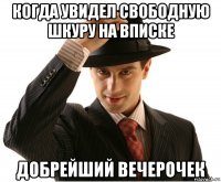 когда увидел свободную шкуру на вписке добрейший вечерочек