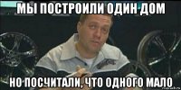 мы построили один дом но посчитали, что одного мало