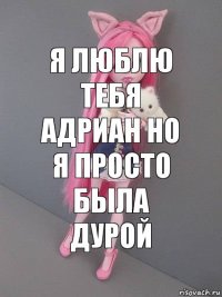 Я люблю тебя Адриан но я просто была дурой