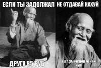 если ты задолжал другу 85 руб не отдавай нахуй бега за кордон меняй имя