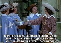  нас четверо пока мы еще вместе, но дело есть- и это дело чести! девиз наш все за одного, и в этом наш успех! я задержу их ничего! вперед один за всех!