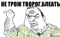 Не трож творог,блеать