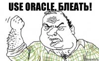 Use Oracle, Блеать!