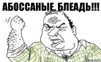 Абоссаные, Блеадь!!!