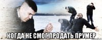  когда не смог продать прумер