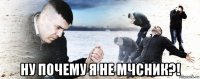  ну почему я не мчсник?!