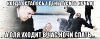 когда осталось 1 день тусить ночью а оля уходит в час ночи спать...