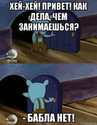 хей-хей! привет! как дела, чем занимаешься? - бабла нет!